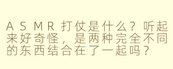 ASMR打仗是什么？听起来好奇怪，是两种完全不同的东西结合在了一起吗？