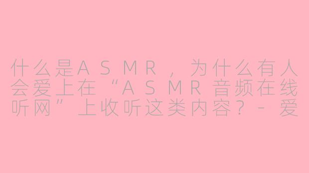 什么是ASMR,为什么有人会爱上在“ASMR音频在线听网”上收听这类内容?-爱上asmr音频在线听网