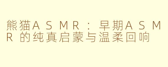 熊猫ASMR:早期ASMR的纯真启蒙与温柔回响