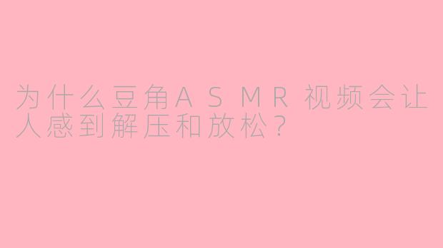 为什么豆角ASMR视频会让人感到解压和放松？