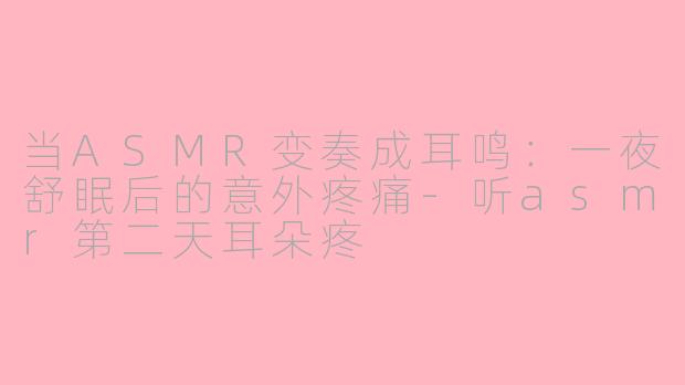 当ASMR变奏成耳鸣：一夜舒眠后的意外疼痛-听asmr第二天耳朵疼