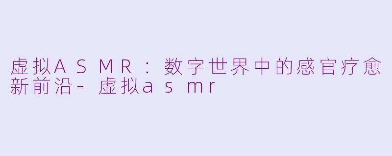 虚拟ASMR:数字世界中的感官疗愈新前沿-虚拟asmr