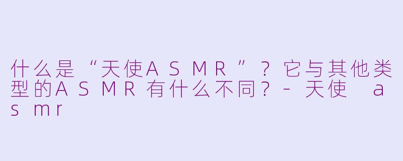 什么是“天使ASMR”？它与其他类型的ASMR有什么不同？