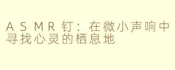 ASMR钉:在微小声响中寻找心灵的栖息地