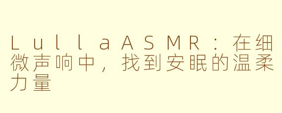 LullaASMR:在细微声响中,找到安眠的温柔力量
