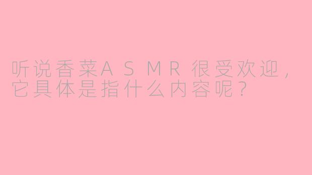 听说香菜ASMR很受欢迎，它具体是指什么内容呢？