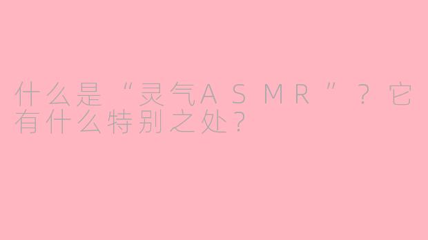 什么是“灵气ASMR”？它有什么特别之处？