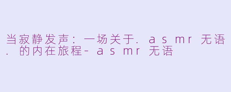 当寂静发声:一场关于.asmr无语.的内在旅程-asmr无语