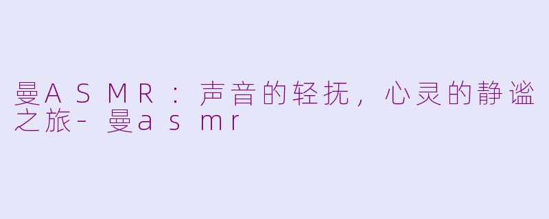 曼ASMR：声音的轻抚，心灵的静谧之旅-曼asmr