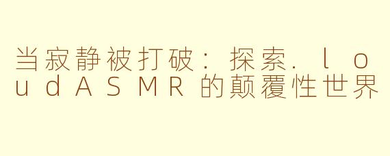 当寂静被打破:探索.loudASMR的颠覆性世界