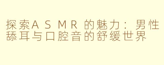 探索ASMR的魅力:男性舔耳与口腔音的舒缓世界