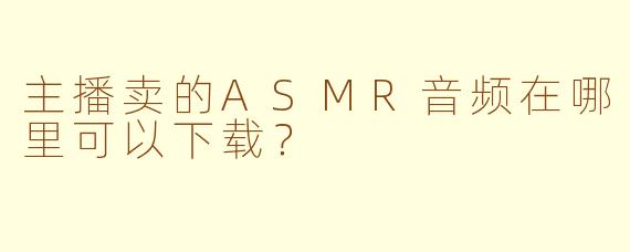 主播卖的ASMR音频在哪里可以下载？