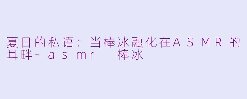 夏日的私语：当棒冰融化在ASMR的耳畔-asmr 棒冰