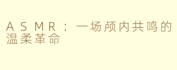 ASMR：一场颅内共鸣的温柔革命