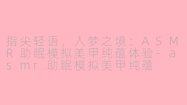 指尖轻语，入梦之境：ASMR助眠模拟美甲纯蕴体验-asmr助眠模拟美甲纯蕴
