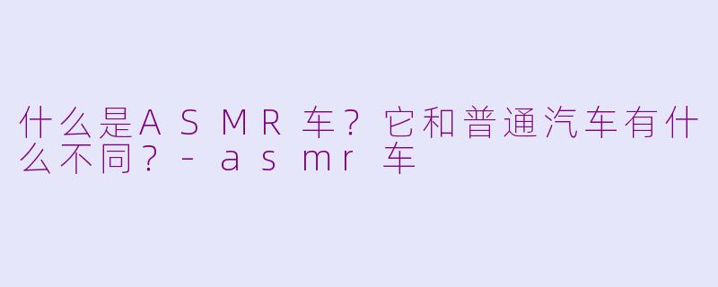什么是ASMR车？它和普通汽车有什么不同？