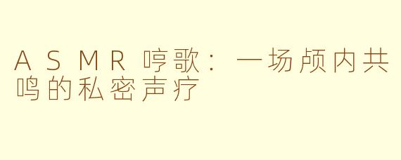 ASMR哼歌：一场颅内共鸣的私密声疗