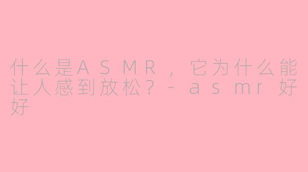 什么是ASMR，它为什么能让人感到放松？-asmr好好