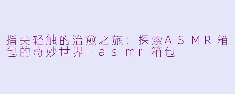指尖轻触的治愈之旅：探索ASMR箱包的奇妙世界-asmr箱包