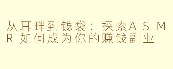 从耳畔到钱袋：探索ASMR如何成为你的赚钱副业