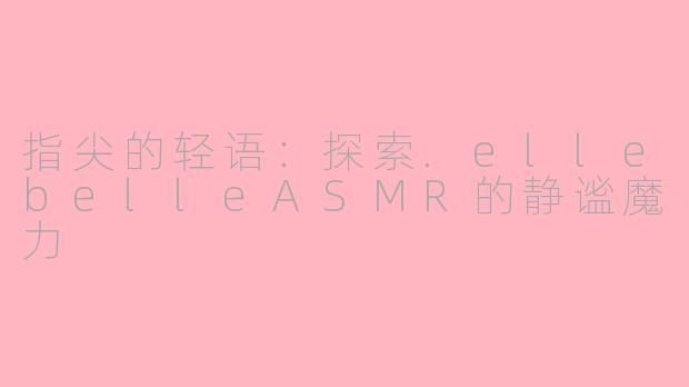 指尖的轻语:探索.ellebelleASMR的静谧魔力