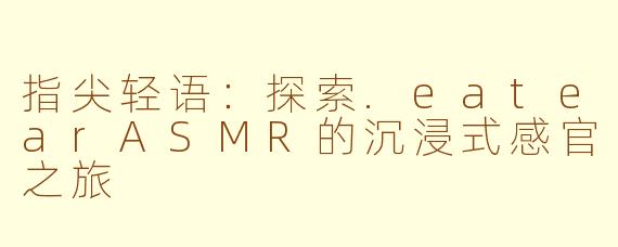 指尖轻语:探索.eatearASMR的沉浸式感官之旅