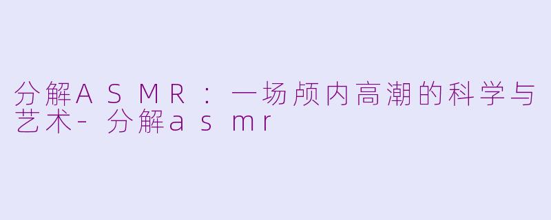 分解ASMR:一场颅内高潮的科学与艺术-分解asmr