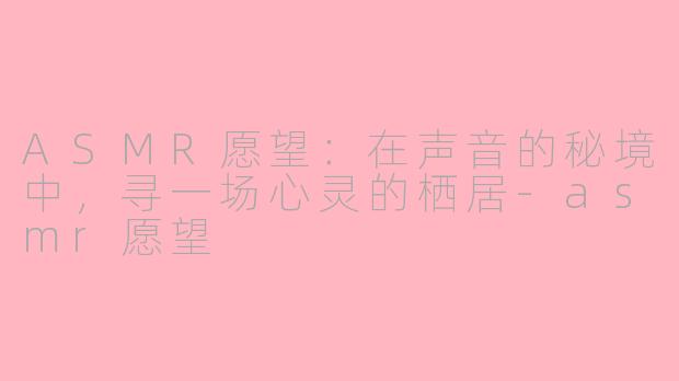 ASMR愿望：在声音的秘境中，寻一场心灵的栖居