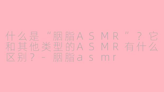 什么是“胭脂ASMR”？它和其他类型的ASMR有什么区别？