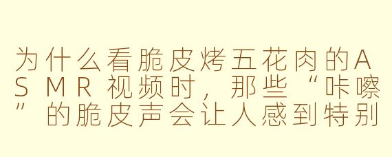 为什么看脆皮烤五花肉的ASMR视频时,那些“咔嚓”的脆皮声会让人感到特别解压和满足?