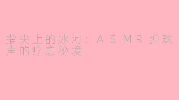 指尖上的冰河:ASMR弹珠声的疗愈秘境