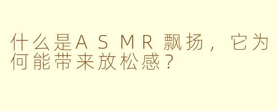 什么是ASMR飘扬,它为何能带来放松感?