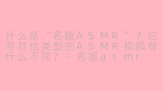 什么是“名媛ASMR”?它与其他类型的ASMR视频有什么不同?-名媛asmr