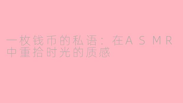 一枚钱币的私语:在ASMR中重拾时光的质感