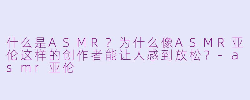 什么是ASMR？为什么像ASMR亚伦这样的创作者能让人感到放松？
