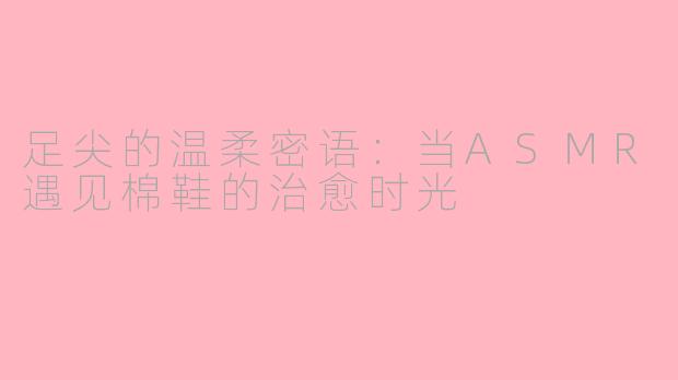 足尖的温柔密语：当ASMR遇见棉鞋的治愈时光