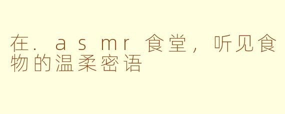 在.asmr食堂,听见食物的温柔密语