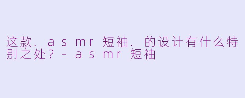 这款.asmr短袖.的设计有什么特别之处？-asmr短袖