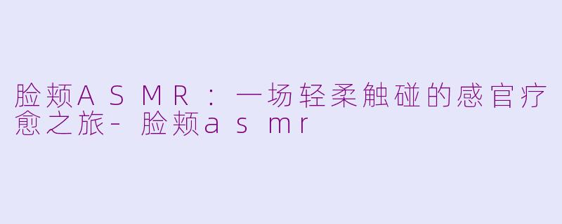 脸颊ASMR：一场轻柔触碰的感官疗愈之旅-脸颊asmr