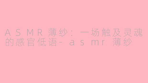 ASMR薄纱：一场触及灵魂的感官低语-asmr薄纱