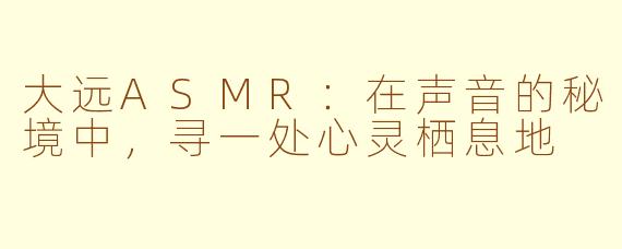大远ASMR：在声音的秘境中，寻一处心灵栖息地