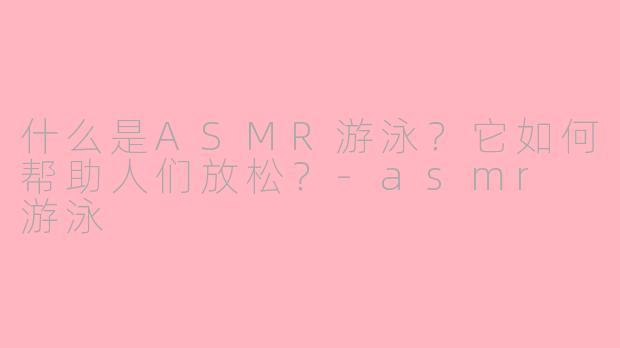 什么是ASMR游泳？它如何帮助人们放松？