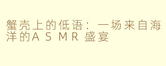 蟹壳上的低语:一场来自海洋的ASMR盛宴