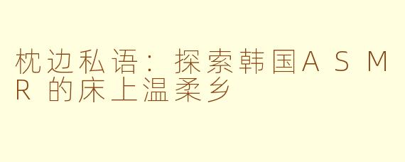 枕边私语：探索韩国ASMR的床上温柔乡
