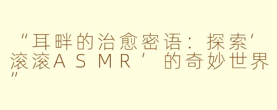 “耳畔的治愈密语：探索‘滚滚ASMR’的奇妙世界”