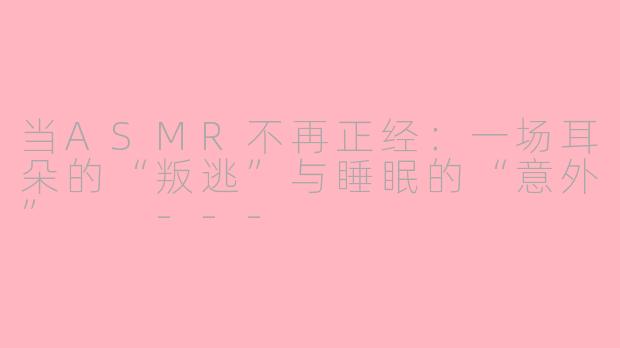 当ASMR不再正经：一场耳朵的“叛逃”与睡眠的“意外”

---