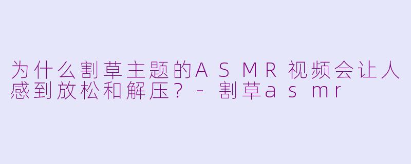 为什么割草主题的ASMR视频会让人感到放松和解压？-割草asmr