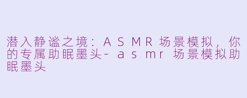 潜入静谧之境：ASMR场景模拟，你的专属助眠墨头-asmr场景模拟助眠墨头