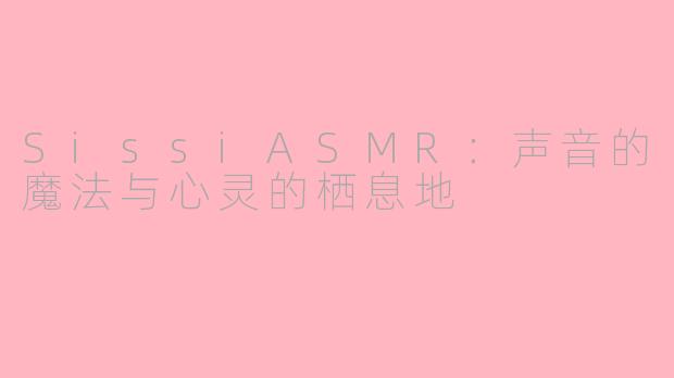 SissiASMR:声音的魔法与心灵的栖息地
