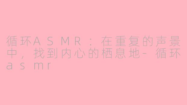 循环ASMR:在重复的声景中,找到内心的栖息地-循环asmr